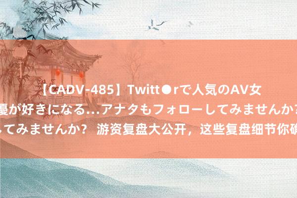 【CADV-485】Twitt●rで人気のAV女優 SNSでますますAV女優が好きになる…アナタもフォローしてみませんか？ 游资复盘大公开，这些复盘细节你确定不知说念！