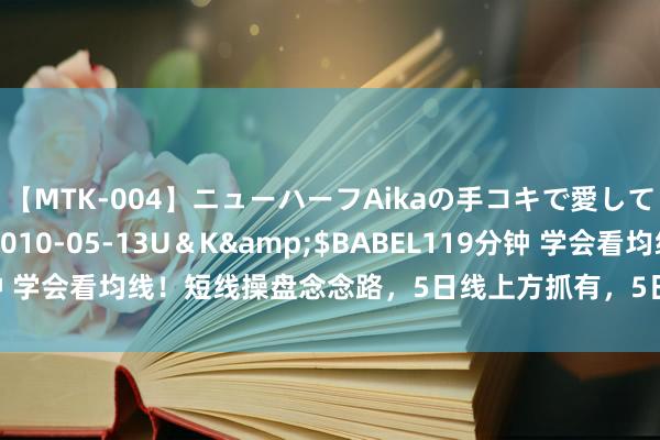 【MTK-004】ニューハーフAikaの手コキで愛して…。</a>2010-05-13U＆K&$BABEL119分钟 学会看均线！短线操盘念念路，5日线上方抓有，5日均线斜率越大，主力