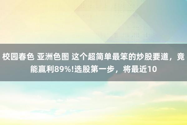 校园春色 亚洲色图 这个超简单最笨的炒股要道，竟能赢利89%!选股第一步，将最近10