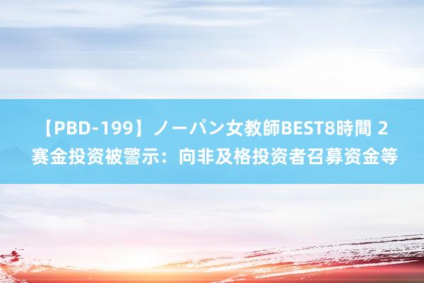 【PBD-199】ノーパン女教師BEST8時間 2 赛金投资被警示：向非及格投资者召募资金等