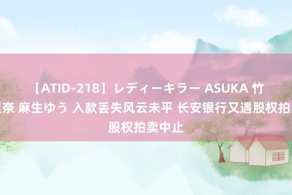 【ATID-218】レディーキラー ASUKA 竹内紗里奈 麻生ゆう 入款丢失风云未平 长安银行又遇股权拍卖中止