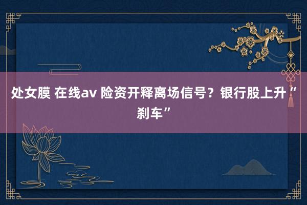 处女膜 在线av 险资开释离场信号？银行股上升“刹车”