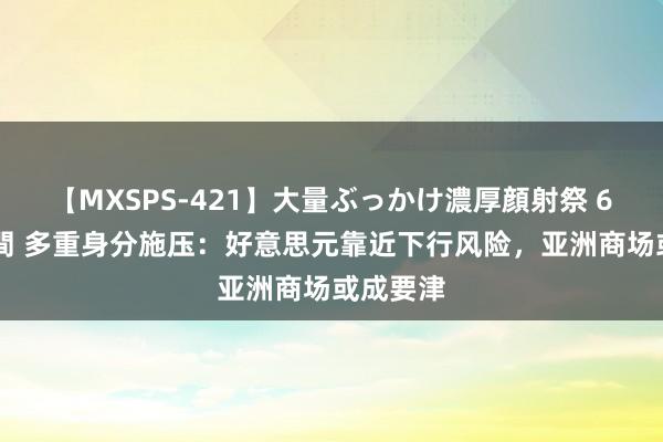 【MXSPS-421】大量ぶっかけ濃厚顔射祭 60人5時間 多重身分施压：好意思元靠近下行风险，亚洲商场或成要津