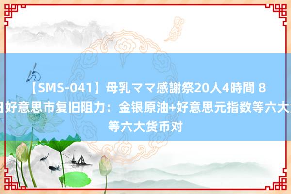 【SMS-041】母乳ママ感謝祭20人4時間 8月21日好意思市复旧阻力：金银原油+好意思元指数等六大货币对