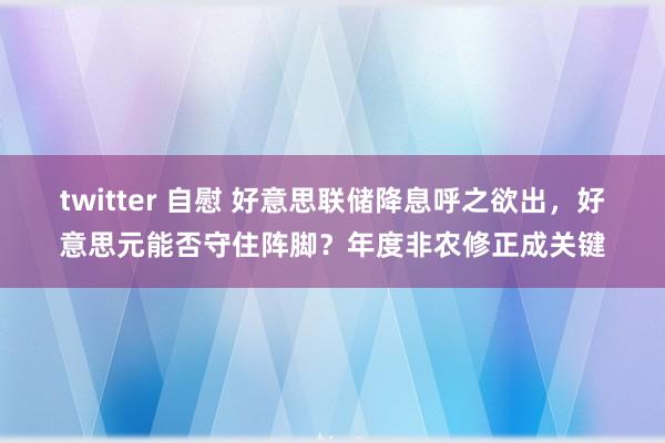 twitter 自慰 好意思联储降息呼之欲出，好意思元能否守住阵脚？年度非农修正成关键