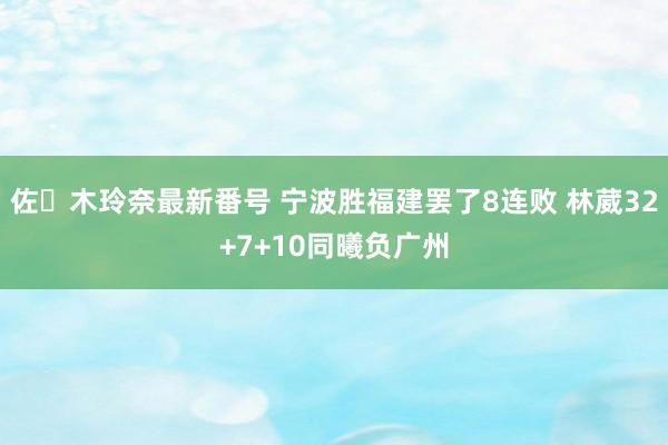 佐々木玲奈最新番号 宁波胜福建罢了8连败 林葳32+7+10同曦负广州