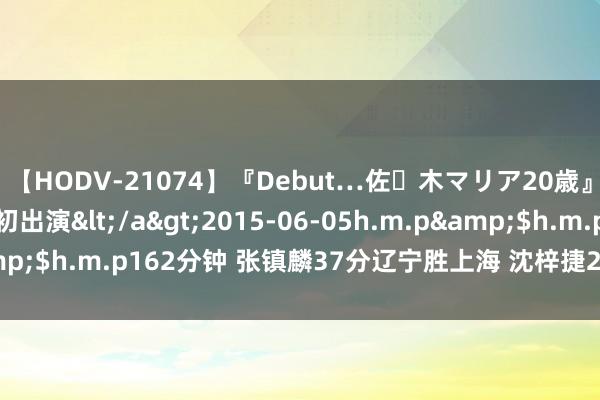 【HODV-21074】『Debut…佐々木マリア20歳』 現役女子大生AV初出演</a>2015-06-05h.m.p&$h.m.p162分钟 张镇麟37分辽宁胜上海 沈梓捷22分深圳胜天津