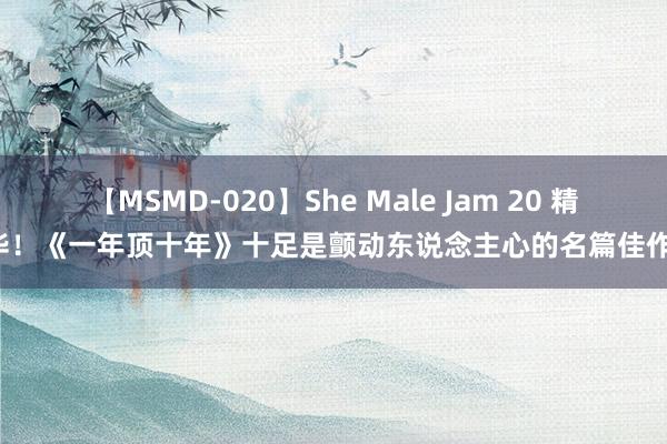 【MSMD-020】She Male Jam 20 精华！《一年顶十年》十足是颤动东说念主心的名篇佳作！