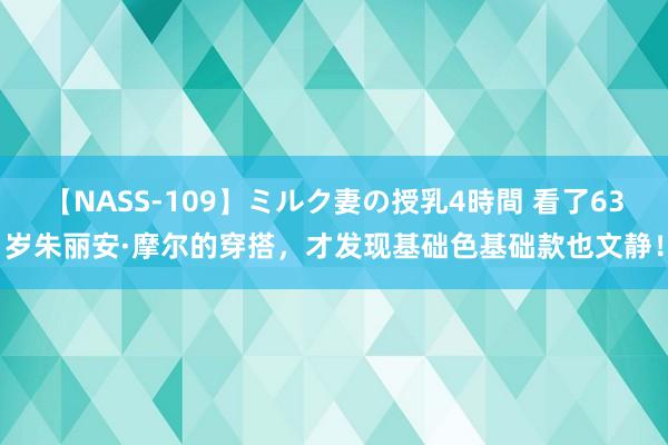 【NASS-109】ミルク妻の授乳4時間 看了63岁朱丽安·摩尔的穿搭，才发现基础色基础款也文静！