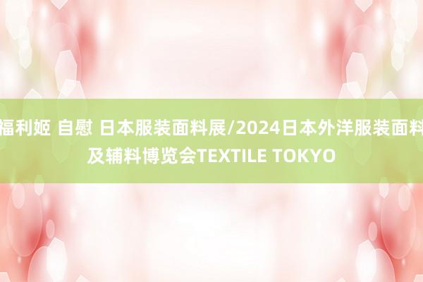 福利姬 自慰 日本服装面料展/2024日本外洋服装面料及辅料博览会TEXTILE TOKYO