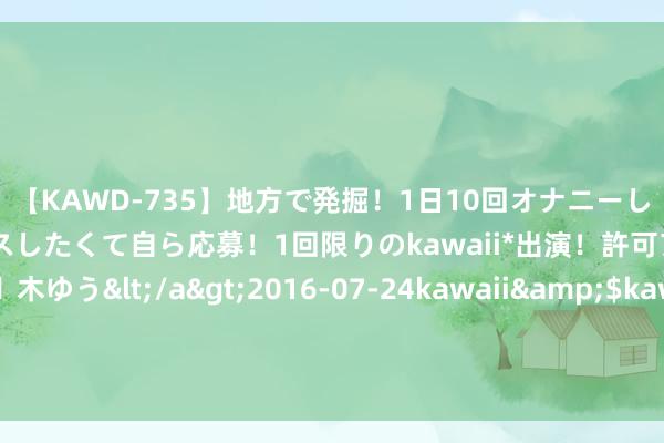 【KAWD-735】地方で発掘！1日10回オナニーしちゃう絶倫少女がセックスしたくて自ら応募！1回限りのkawaii*出演！許可アリAV発売 佐々木ゆう</a>2016-07-24kawaii&$kawaii151分钟 越南上千工东说念主歇工踢到铁板！衔接停工5天，涨薪条件不能能喜悦