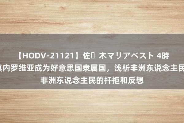 【HODV-21121】佐々木マリアベスト 4時間 19世纪，莫内罗维亚成为好意思国隶属国，浅析非洲东说念主民的扞拒和反想