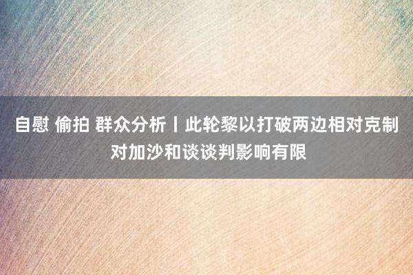 自慰 偷拍 群众分析丨此轮黎以打破两边相对克制 对加沙和谈谈判影响有限