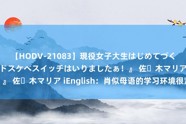 【HODV-21083】現役女子大生はじめてづくしのセックス 『私のドスケベスイッチはいりましたぁ！』 佐々木マリア iEnglish：肖似母语的学习环境很紧迫