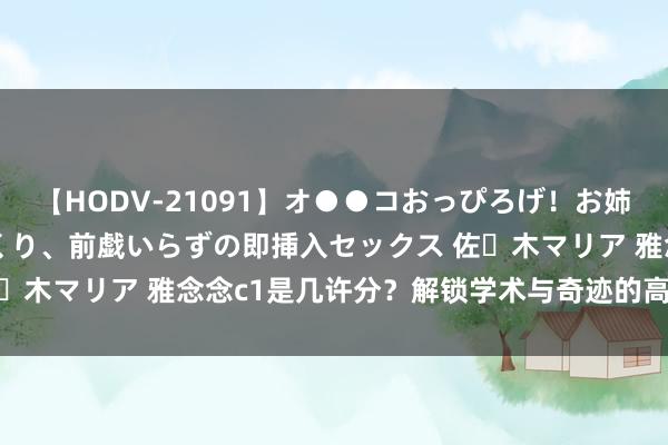 【HODV-21091】オ●●コおっぴろげ！お姉ちゃん 四六時中濡れまくり、前戯いらずの即挿入セックス 佐々木マリア 雅念念c1是几许分？解锁学术与奇迹的高档通行证！