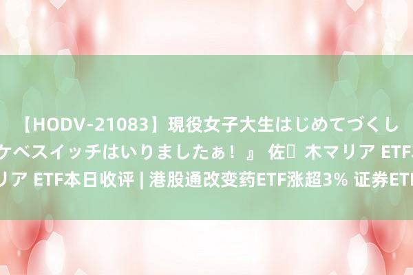 【HODV-21083】現役女子大生はじめてづくしのセックス 『私のドスケベスイッチはいりましたぁ！』 佐々木マリア ETF本日收评 | 港股通改变药ETF涨超3% 证券ETF前锋跌逾3%