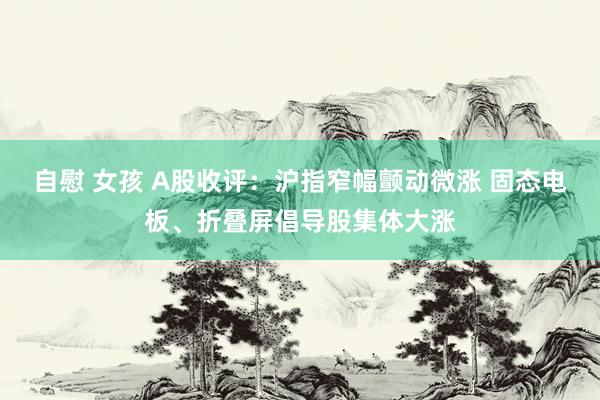 自慰 女孩 A股收评：沪指窄幅颤动微涨 固态电板、折叠屏倡导股集体大涨