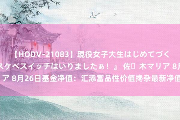 【HODV-21083】現役女子大生はじめてづくしのセックス 『私のドスケベスイッチはいりましたぁ！』 佐々木マリア 8月26日基金净值：汇添富品性价值搀杂最新净值1.0877，跌0.6%