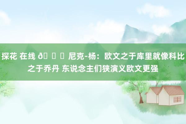 探花 在线 ?尼克-杨：欧文之于库里就像科比之于乔丹 东说念主们狭演义欧文更强