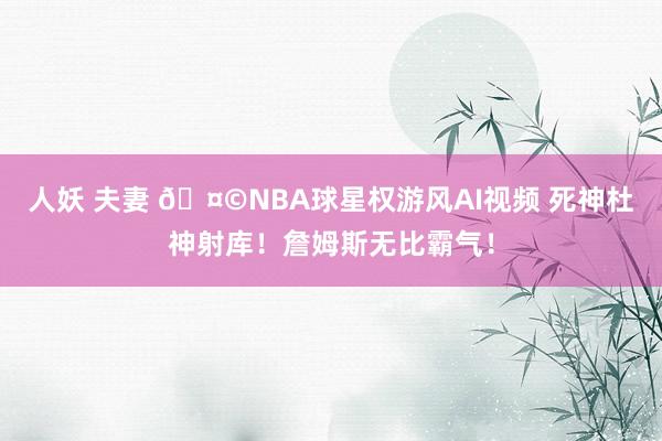 人妖 夫妻 ?NBA球星权游风AI视频 死神杜神射库！詹姆斯无比霸气！