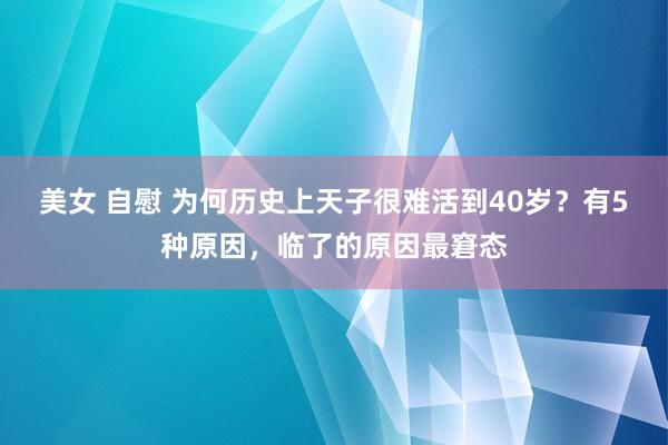 美女 自慰 为何历史上天子很难活到40岁？有5种原因，临了的原因最窘态