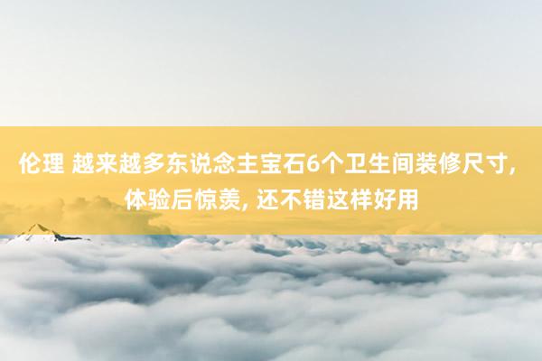 伦理 越来越多东说念主宝石6个卫生间装修尺寸， 体验后惊羡， 还不错这样好用