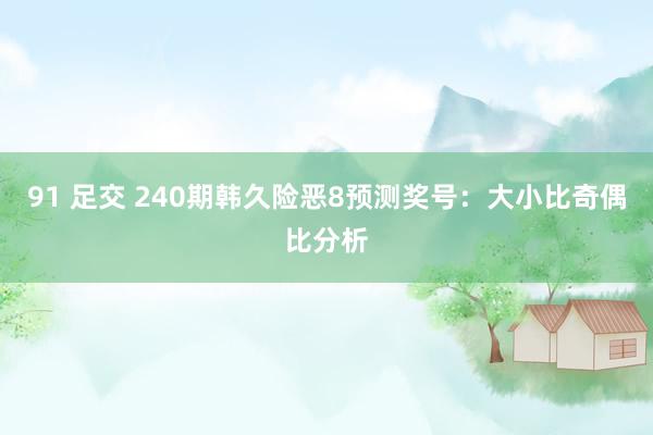 91 足交 240期韩久险恶8预测奖号：大小比奇偶比分析