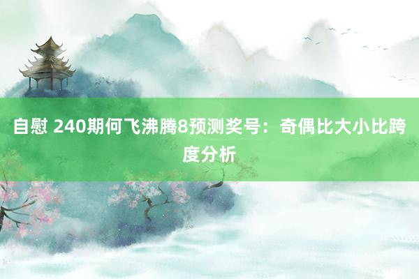 自慰 240期何飞沸腾8预测奖号：奇偶比大小比跨度分析