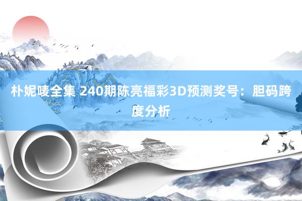 朴妮唛全集 240期陈亮福彩3D预测奖号：胆码跨度分析