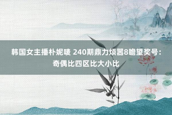 韩国女主播朴妮唛 240期鼎力烦嚣8瞻望奖号：奇偶比四区比大小比