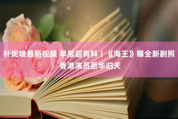 朴妮唛最新视频 早报超有料丨《海王》曝全新剧照 香港演员岳华归天