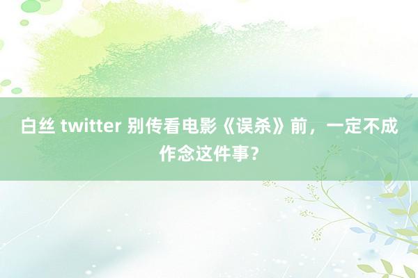 白丝 twitter 别传看电影《误杀》前，一定不成作念这件事？