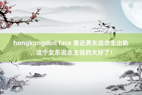 hongkongdoll face 靠近男东说念主出轨，这个女东说念主说的太好了！