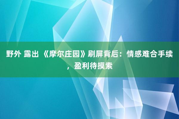 野外 露出 《摩尔庄园》刷屏背后：情感难合手续，盈利待摸索