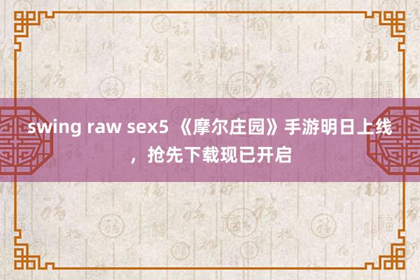 swing raw sex5 《摩尔庄园》手游明日上线，抢先下载现已开启