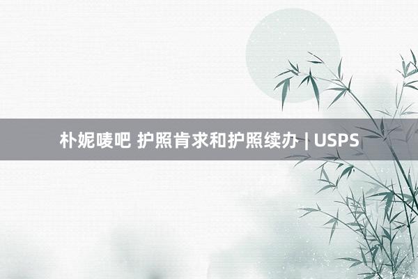 朴妮唛吧 护照肯求和护照续办 | USPS