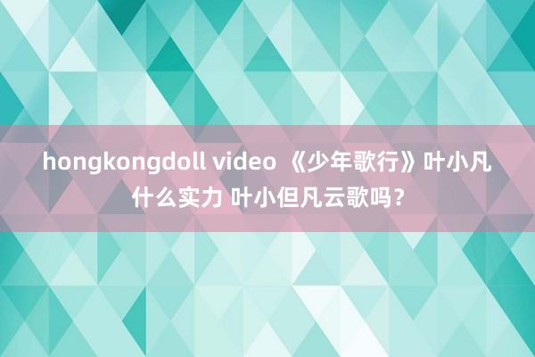 hongkongdoll video 《少年歌行》叶小凡什么实力 叶小但凡云歌吗？