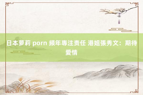 日本萝莉 porn 频年專注责任 港姐張秀文：期待愛情