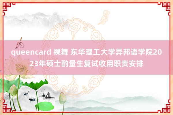 queencard 裸舞 东华理工大学异邦语学院2023年硕士酌量生复试收用职责安排