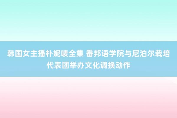 韩国女主播朴妮唛全集 番邦语学院与尼泊尔栽培代表团举办文化调换动作