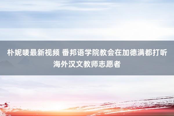 朴妮唛最新视频 番邦语学院教会在加德满都打听海外汉文教师志愿者