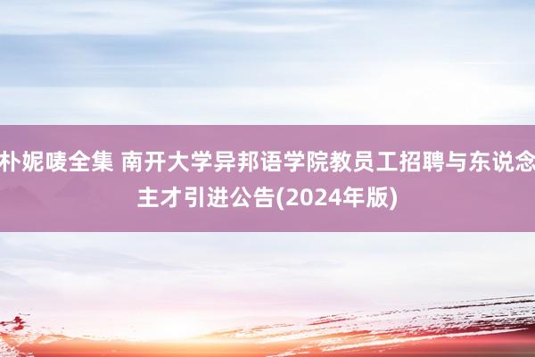 朴妮唛全集 南开大学异邦语学院教员工招聘与东说念主才引进公告(2024年版)