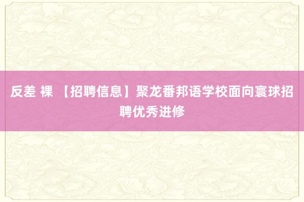 反差 裸 【招聘信息】聚龙番邦语学校面向寰球招聘优秀进修