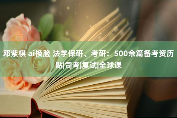 邓紫棋 ai换脸 法学保研、考研：500余篇备考资历贴|司考|复试|全球课