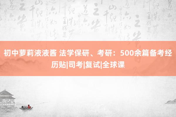 初中萝莉液液酱 法学保研、考研：500余篇备考经历贴|司考|复试|全球课