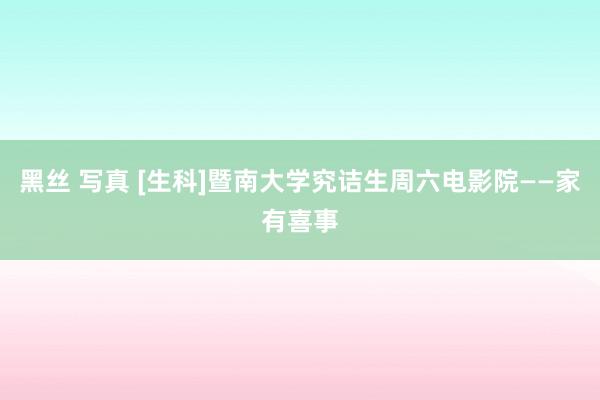 黑丝 写真 [生科]暨南大学究诘生周六电影院——家有喜事