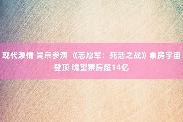 现代激情 吴京参演 《志愿军：死活之战》票房宇宙登顶 瞻望票房超14亿