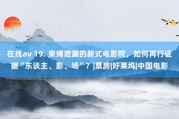 在线av 19. 束缚泄漏的新式电影院，如何再行证据“东谈主、影、场”？|票房|好莱坞|中国电影