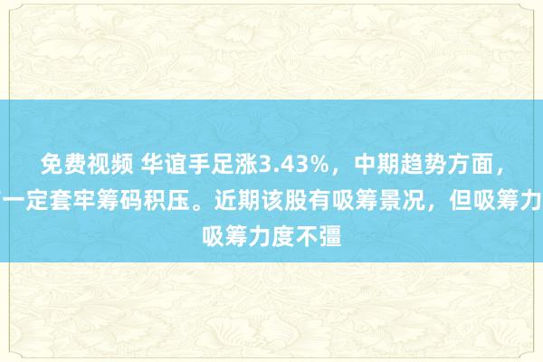 免费视频 华谊手足涨3.43%，中期趋势方面，上方有一定套牢筹码积压。近期该股有吸筹景况，但吸筹力度不彊