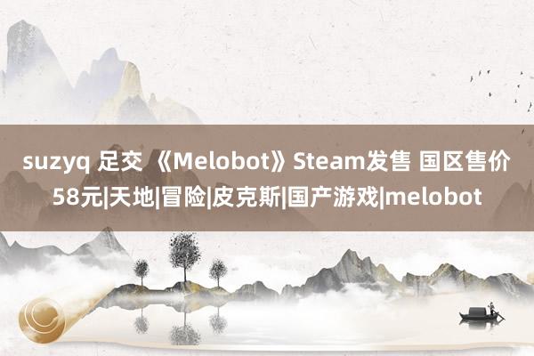 suzyq 足交 《Melobot》Steam发售 国区售价58元|天地|冒险|皮克斯|国产游戏|melobot